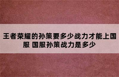 王者荣耀的孙策要多少战力才能上国服 国服孙策战力是多少